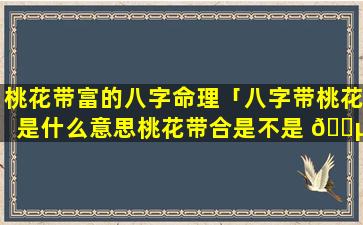 桃花带富的八字命理「八字带桃花是什么意思桃花带合是不是 🐵 不好 🐕 !」